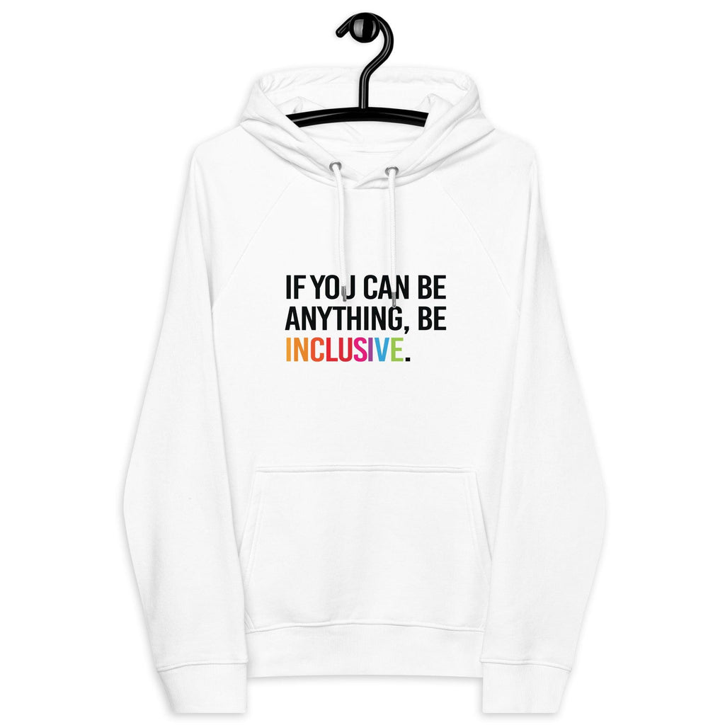 Photo of a white be inclusive eco-friendly hoodie. In the top one-third of the hoodies the phrase, 'If you can be anything, be inclusive,' is printed on it in black upper case letter. The word 'inclusive' is printed in rainbow-like colors. 