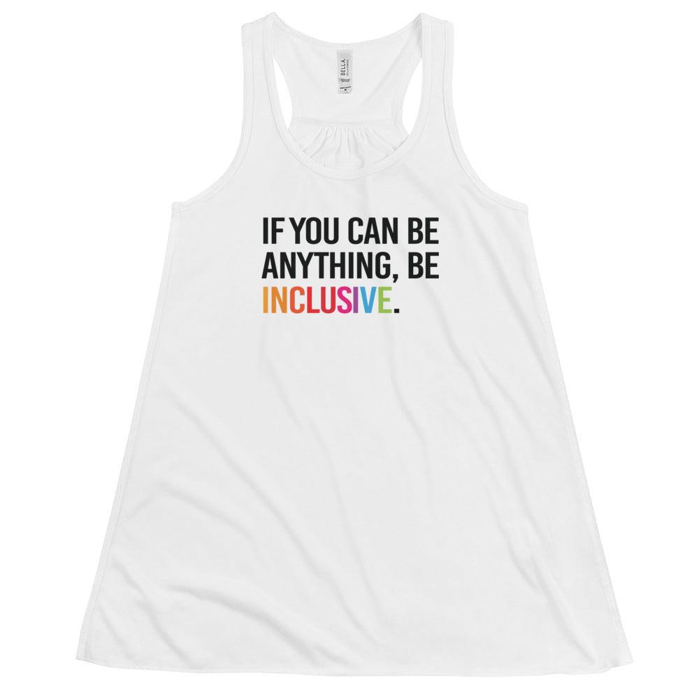 This is a photo of a white be inclusive rainbw flowy tank top. In the top one-third of flowy tank, in black upper case letters, is the phrase: 'if you can be anything, be inclusive.' The word inclusive is in the colors of the rainbow.