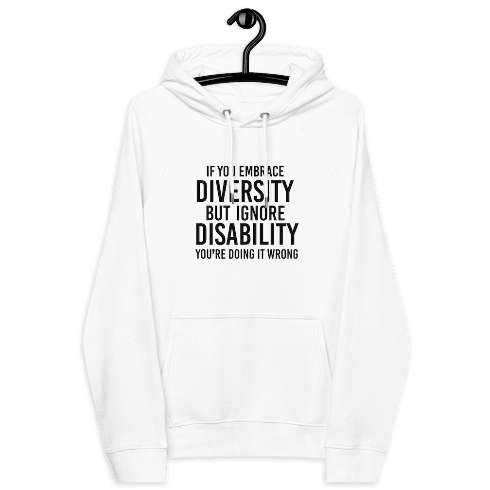 An image of a white Embrace Diversity eco-friendly hoodie. The front of the eco-friendly hoodies features the phrase, printed in black upper case letters, "If you embrace diversity but ignore disability, you're doing it wrong." The phrase fills the top one-third of the front of the hoodie. The hoodie is on a black hanger.