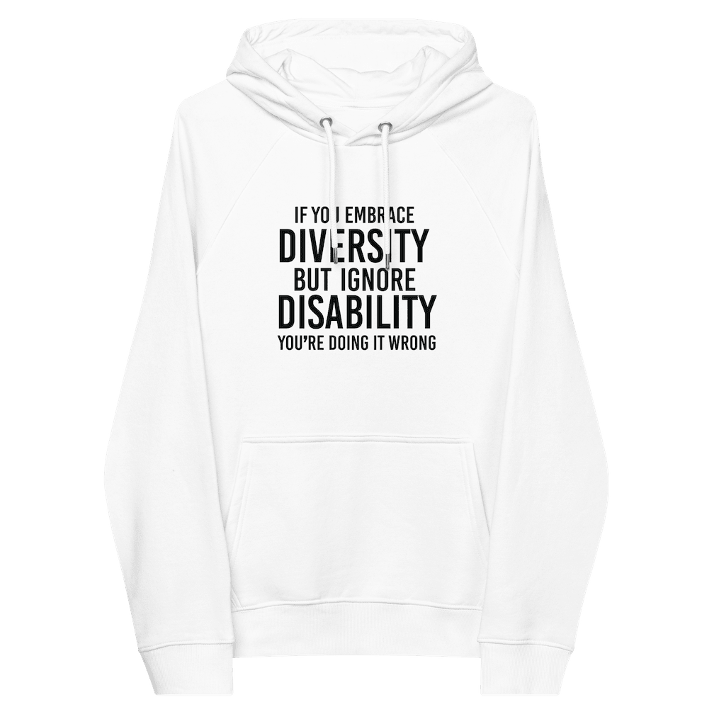 An image of a white Embrace Diversity eco-friendly hoodie. The front of the eco-friendly hoodies features the phrase, printed in black upper case letters, "If you embrace diversity but ignore disability, you're doing it wrong." The phrase fills the top one-third of the front of the hoodie.