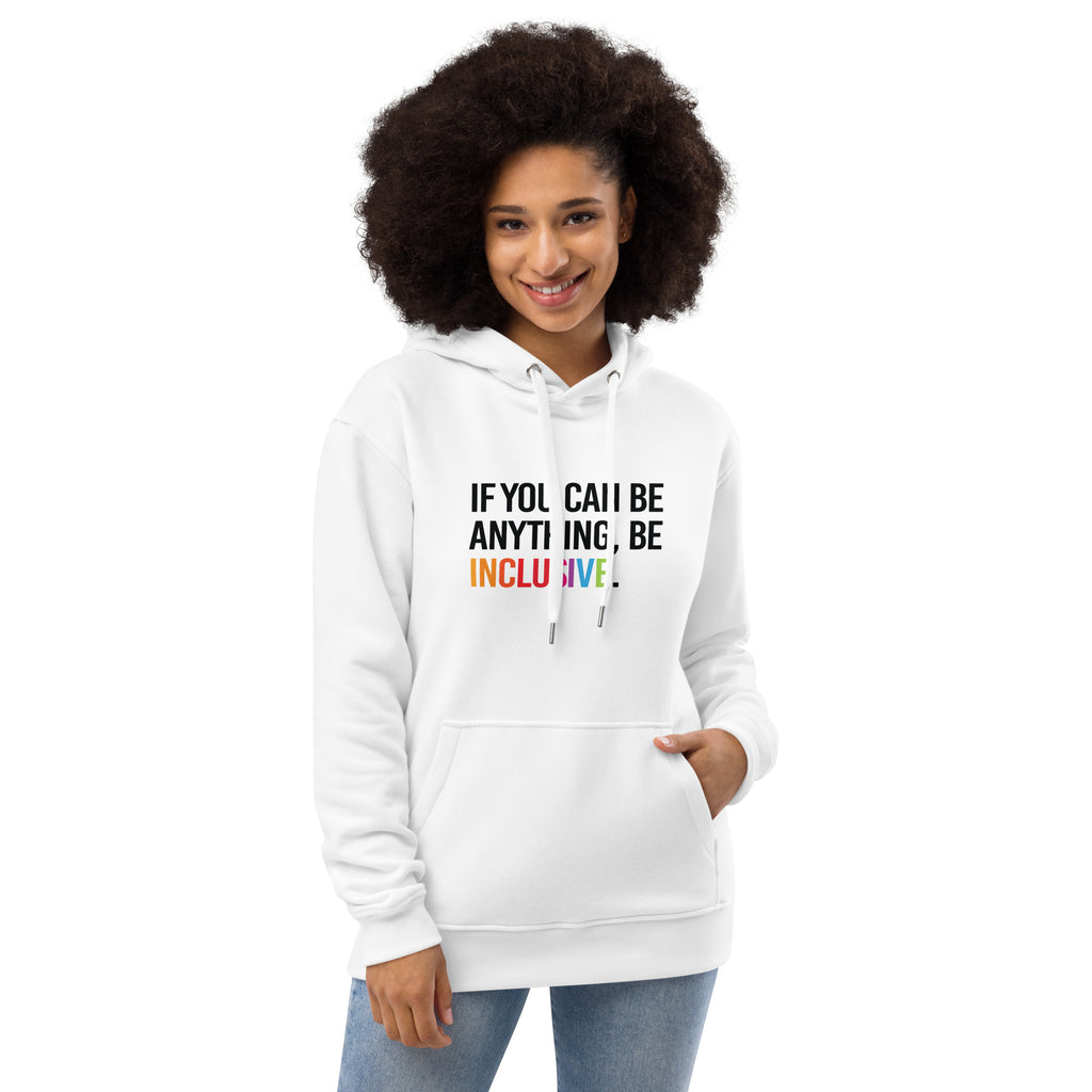 Photo of a white premium eco-friendly be inclusive hoodie. In the top one-third of the hoodies is the phrase, 'If you can be anything, be inclusive.' printed on it in black upper case letter. The word 'inclusive' is printed in rainbow-like colors. 