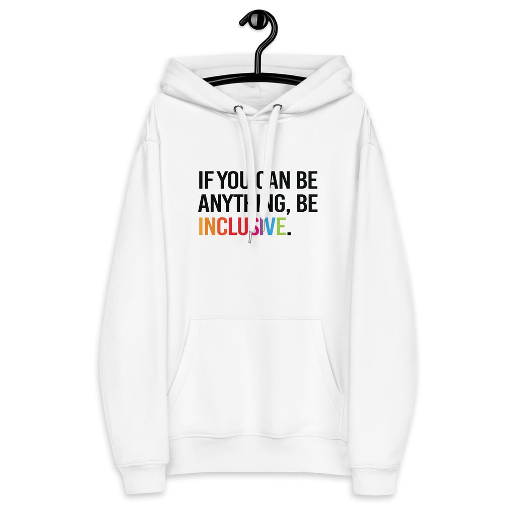 Photo of a white premium eco-friendly be inclusive hoodie. In the top one-third of the hoodies is the phrase, 'If you can be anything, be inclusive.' printed on it in black upper case letter. The word 'inclusive' is printed in rainbow-like colors. 