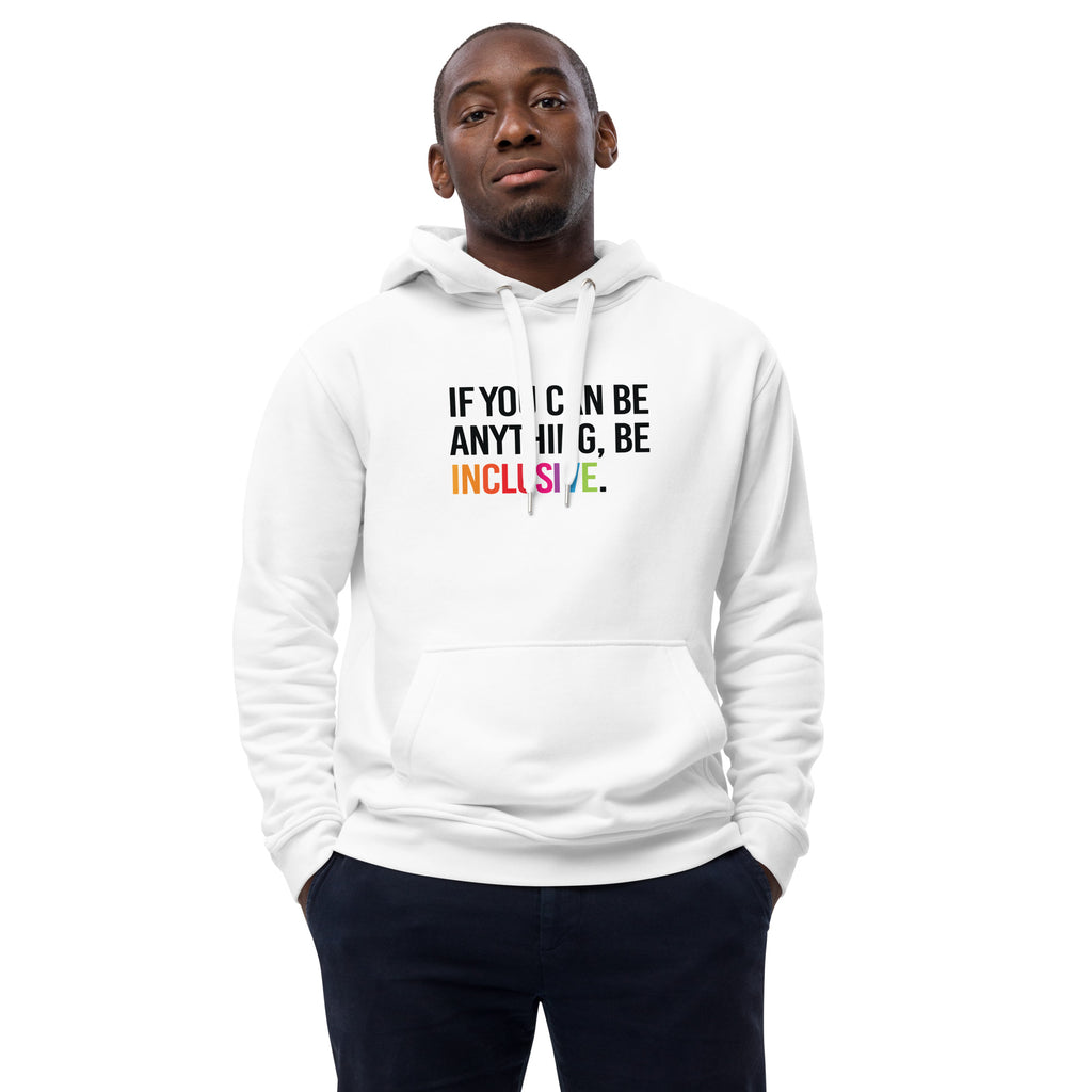 Photo of a white premium eco-friendly be inclusive hoodie. In the top one-third of the hoodies is the phrase, 'If you can be anything, be inclusive.' printed on it in black upper case letter. The word 'inclusive' is printed in rainbow-like colors. 