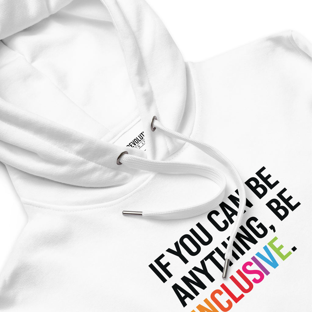 Photo of a white premium eco-friendly be inclusive hoodie. In the top one-third of the hoodies is the phrase, 'If you can be anything, be inclusive.' printed on it in black upper case letter. The word 'inclusive' is printed in rainbow-like colors. 