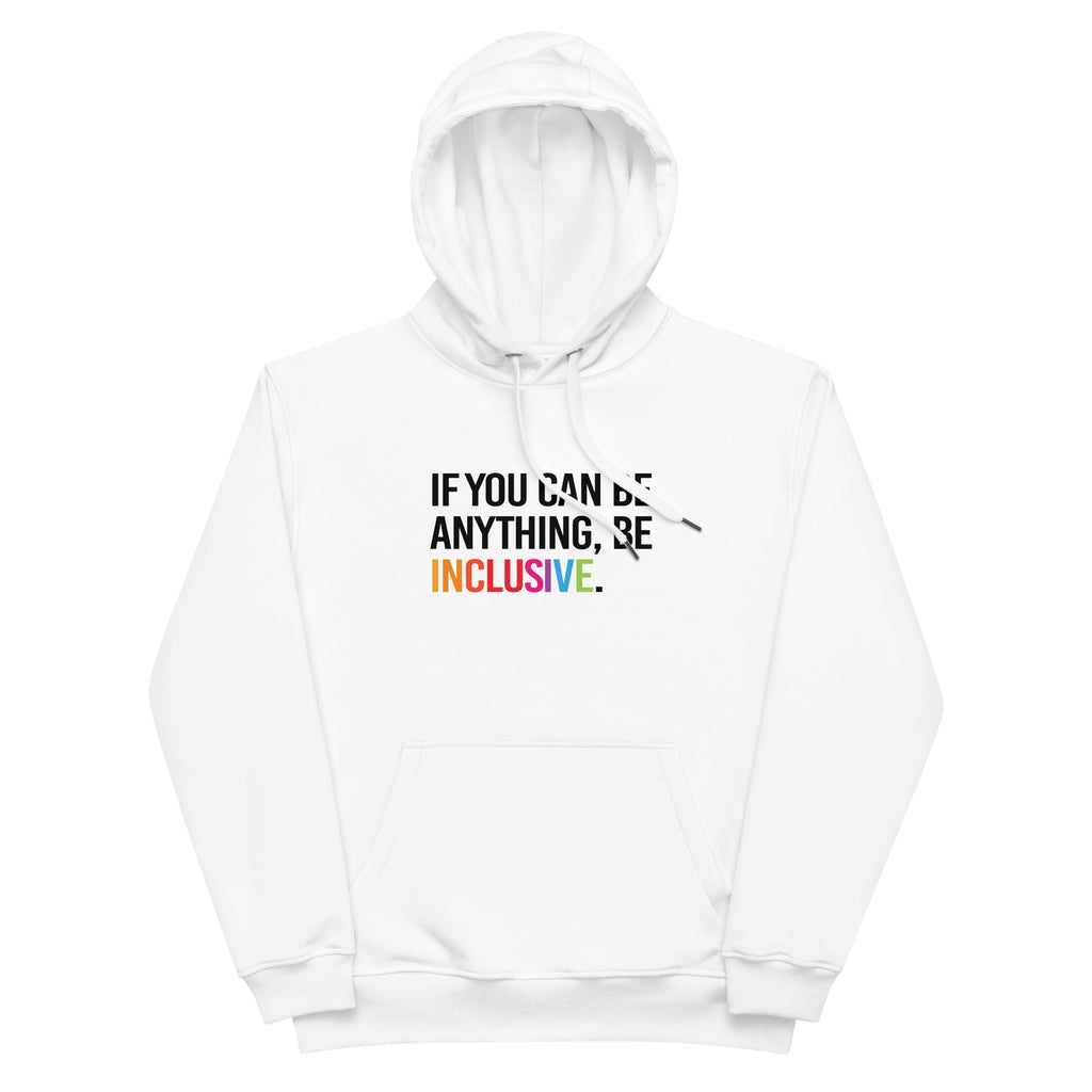 Photo of a white premium eco-friendly be inclusive hoodie. In the top one-third of the hoodies is the phrase, 'If you can be anything, be inclusive.' printed on it in black upper case letter. The word 'inclusive' is printed in rainbow-like colors. 
