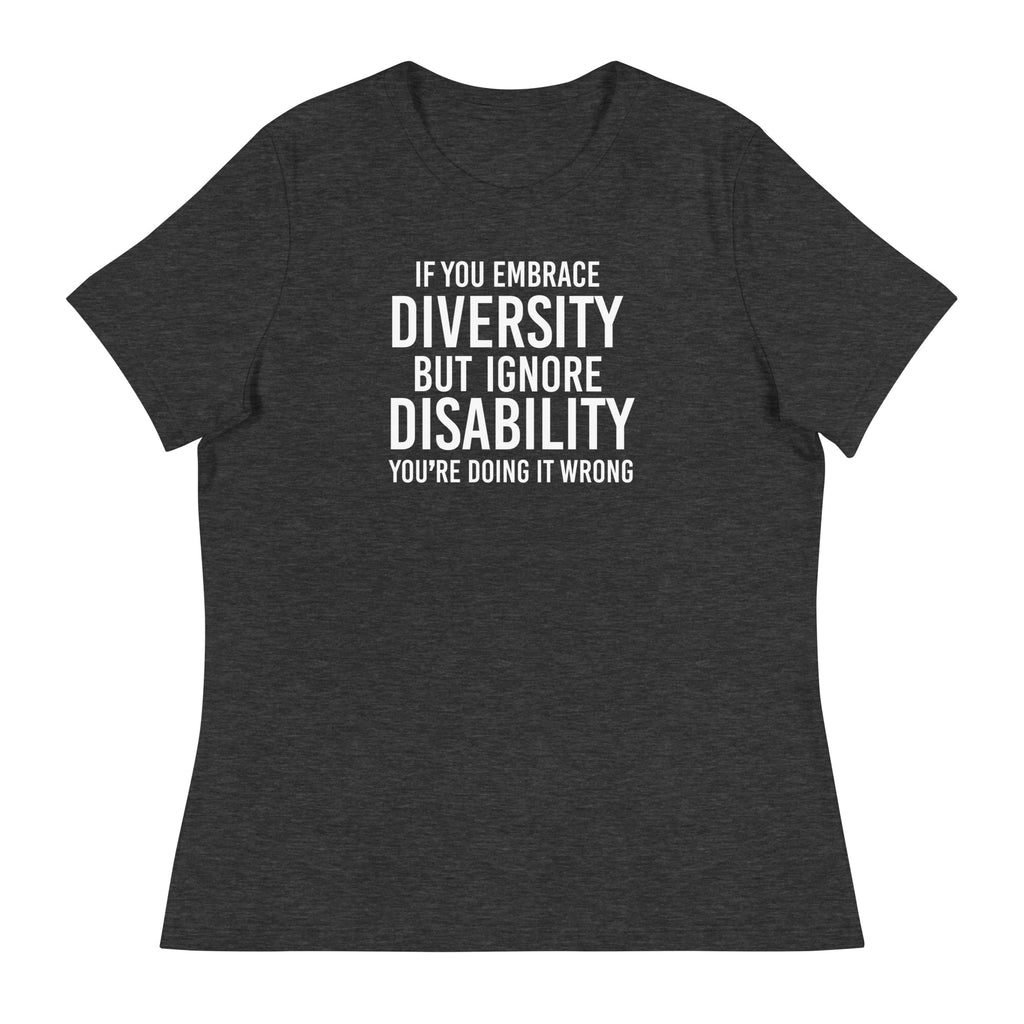 This is an image of a relaxed Embrace Diversity tee. The front of the tee features the phrase, printed in white upper case letters, "If you embrace diversity but ignore disability, you're doing it wrong." The phrase fills the top one-third of the front of the tee.