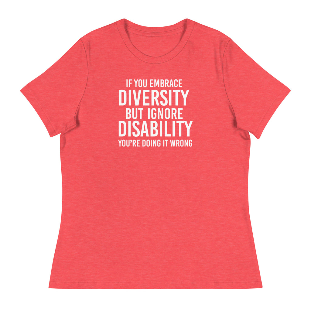 This is an image of a relaxed Embrace Diversity tee. The front of the tee features the phrase, printed in white upper case letters, "If you embrace diversity but ignore disability, you're doing it wrong." The phrase fills the top one-third of the front of the tee.